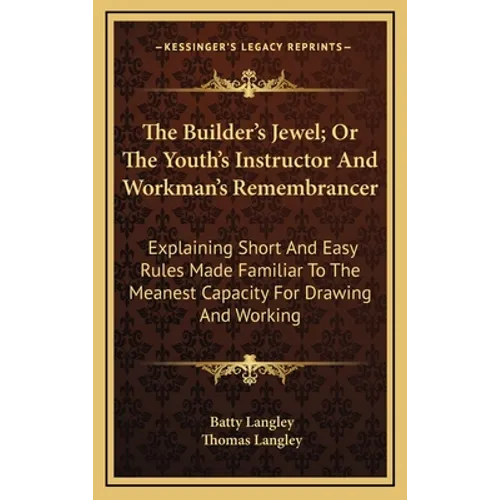 The Builder's Jewel; Or The Youth's Instructor And Workman's Remembrancer: Explaining Short And Easy Rules Made Familiar To The Meanest Capacity For D