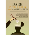 Dark Psychology and Manipulation: Learn the hidden secrets of Dark Psychology to Persuade Analyze and Influence people. Became the Master of Persuasio