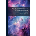 Sechs Vorlesungen über Astronomie: Gehalten in den Versammlungen der Freunde des Ipswich-Museums.