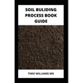 Soil Building Process Book Guide: The Complete Guide To Building A Soil That Is Healthy For Constructing And Rich In Nutrients For Farming