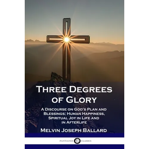 Three Degrees of Glory: A Discourse on God's Plan and Blessings; Human Happiness and Spiritual Joy in Life and in Afterlife