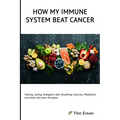 How my Immune System beat cancer: Fasting, Juicing, Ketogenic diet, Breathing, Exercise, Meditation and other non-toxic therapies