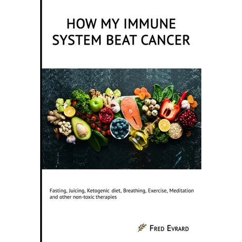 How my Immune System beat cancer: Fasting, Juicing, Ketogenic diet, Breathing, Exercise, Meditation and other non-toxic therapies