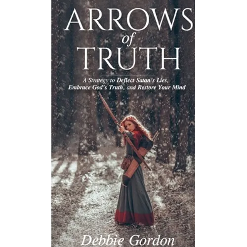 Arrows of Truth: A Strategy to Deflect Satan's Lies, Embrace God's Truth, and Restore Your Mind