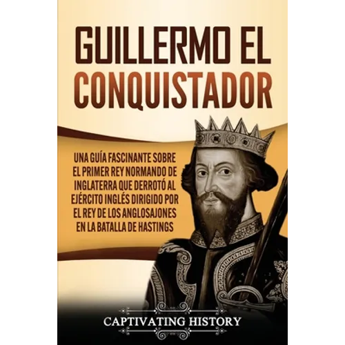 Guillermo el conquistador: Una guía fascinante sobre el primer rey normando de Inglaterra que derrotó al ejército inglés dirigido por el rey de los an