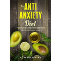 The Anti-Anxiety Diet: How The Foods You eat Can Help You Overcome Anxiety, Increase Energy, Improve Your Mood and Keep Your Brain Happy and