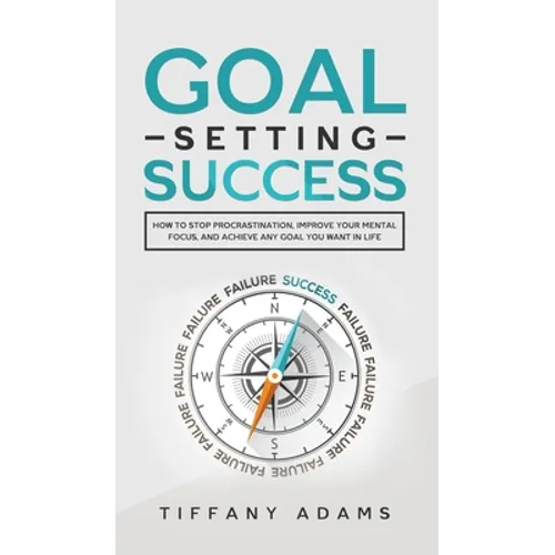 Goal Setting Success: How To Stop Procrastination, Improve Your Mental Focus, And Achieve Any Goal You Want in Life