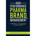High Performance Pharma Brand Management - A Proven Path to All the Success and Money You Will Ever Need in the Most Elite Job of the Pharma Industry