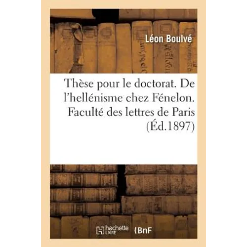 Thèse Pour Le Doctorat. de l'Hellénisme Chez Fénelon. Faculté Des Lettres de Paris