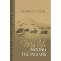 My Life Among the Indians: George Catlin's Memoirs of the American West and Plains Tribes