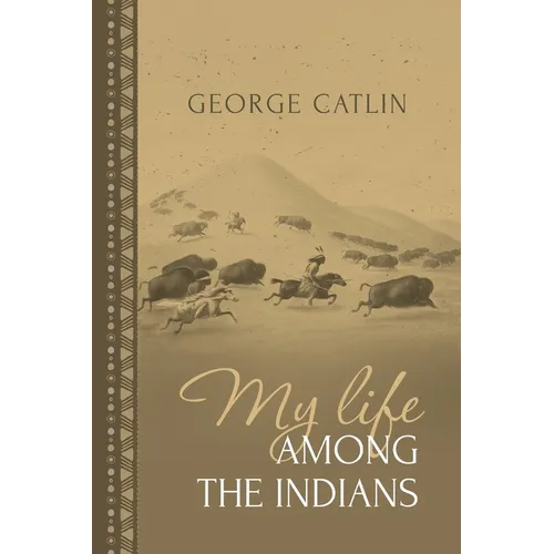 My Life Among the Indians: George Catlin's Memoirs of the American West and Plains Tribes