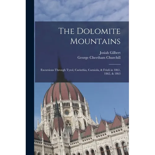 The Dolomite Mountains: Excursions Through Tyrol, Carinthia, Carniola, & Friuli in 1861, 1862, & 1863