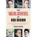 The Amazing Adventures of Bob Brown: A Real-Life Zelig Who Wrote His Way Through the 20th Century