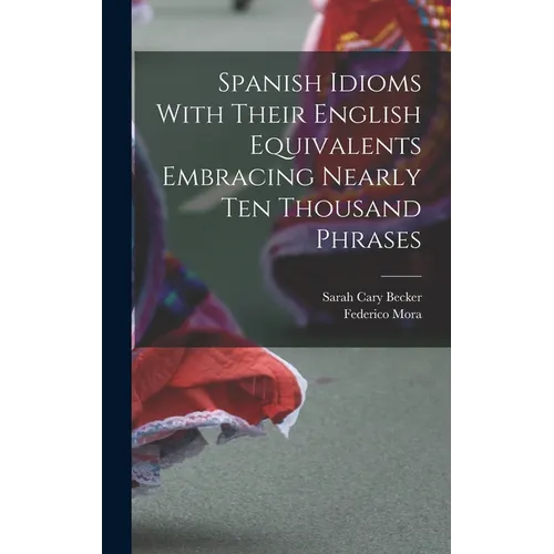 Spanish Idioms With Their English Equivalents Embracing Nearly Ten Thousand Phrases