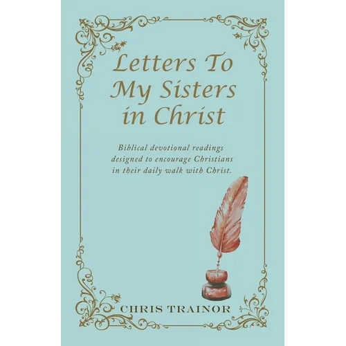 Letters to My Sisters in Christ: Biblical Devotional Readings Designed to Encourage Christians in Their Daily Walk with Christ.