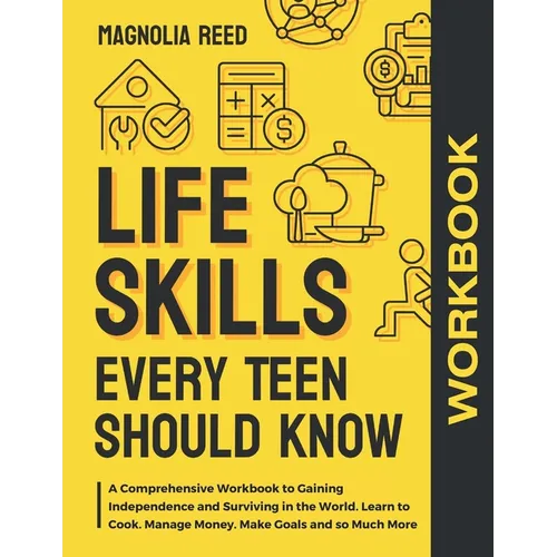 Life Skills Every Teen Should Know Workbook: A Comprehensive Workbook to Gaining Independence and Surviving in the World. Learn to Cook. Manage Money.