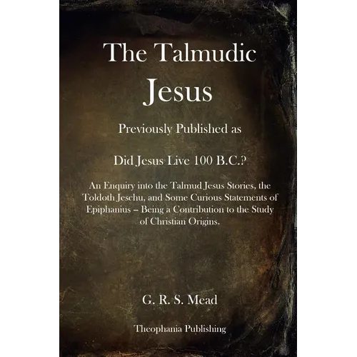 The Talmudic Jesus: Previously Published as Did Jesus Live 100 B.C.? An Enquiry into the Talmud Jesus Stories, the Toldoth Jeschu, and Som