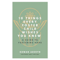 Ten Things Every Foster Child Wishes You Knew: A Guide to Fostering Hope