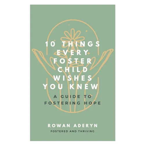 Ten Things Every Foster Child Wishes You Knew: A Guide to Fostering Hope