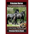 Friesian Horse Training Book for Friesian Horses, By SaddleUP Horse Training, Are You Ready to Saddle Up? Easy Training * Fast Results, Friesian Horse