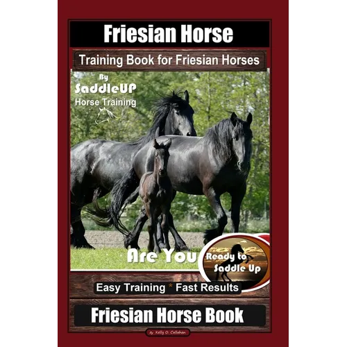 Friesian Horse Training Book for Friesian Horses, By SaddleUP Horse Training, Are You Ready to Saddle Up? Easy Training * Fast Results, Friesian Horse
