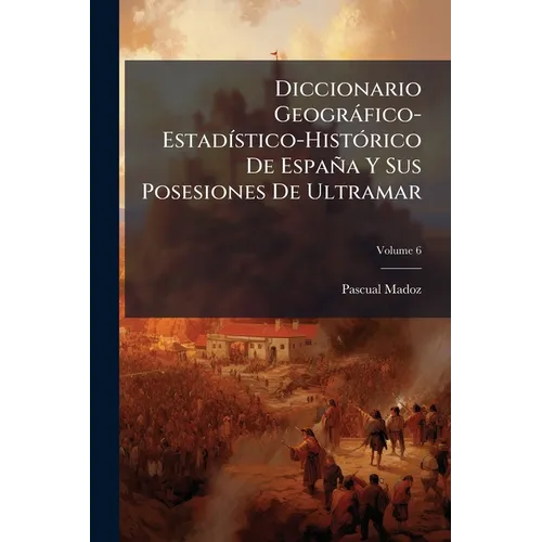 Diccionario Geogràfico-EstadÃ-stico-HistÃ3rico De España Y Sus Posesiones De Ultramar
