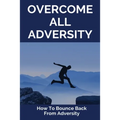 Overcome All Adversity: How To Bounce Back From Adversity: What Does Adversity Mean