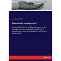Greenhouse management: A manual for florists and flower lovers on the forcing of flowers, vegetables and fruits in greenhouses, and the propagation an
