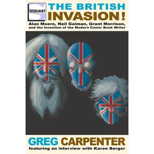 The British Invasion: Alan Moore, Neil Gaiman, Grant Morrison, and the Invention of the Modern Comic Book Writer