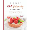 A Super Kid Friendly Cookbook: Fun, Easy and Delicious Recipes for Young Chefs