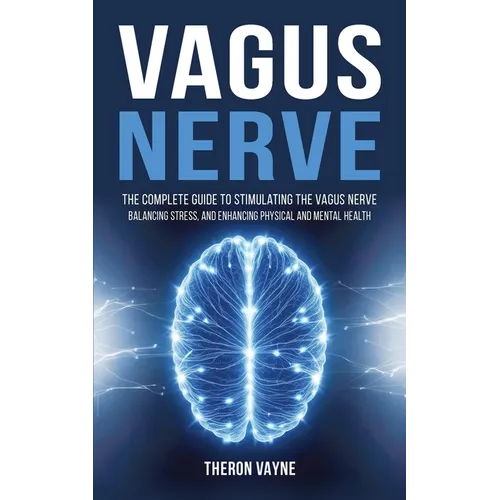Vagus Nerve: The Complete Guide to Stimulating the Vagus Nerve, Balancing Stress, and Enhancing Physical and Mental Health