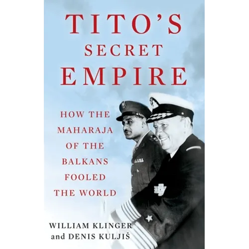 Tito's Secret Empire: How the Maharaja of the Balkans Fooled the World