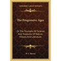 The Progressive Ages: Or The Triumphs Of Science And Treasures Of Nature, History And Literature