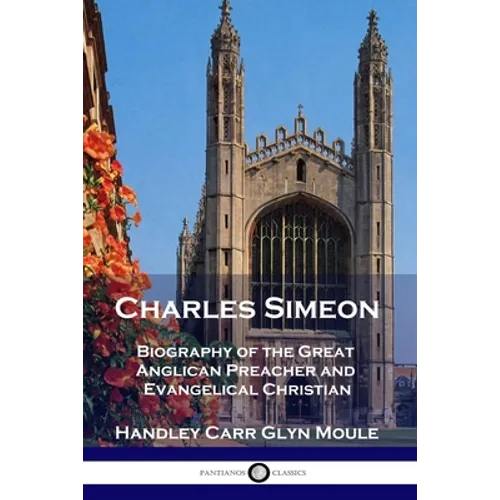 Charles Simeon: Biography of the Great Anglican Preacher and Evangelical Christian
