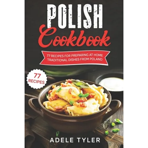 Polish Cookbook: 77 Recipes For Preparing At Home Traditional Dishes From Poland