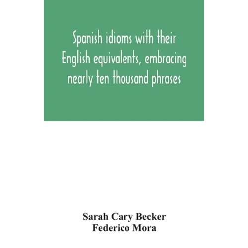 Spanish idioms with their English equivalents, embracing nearly ten thousand phrases
