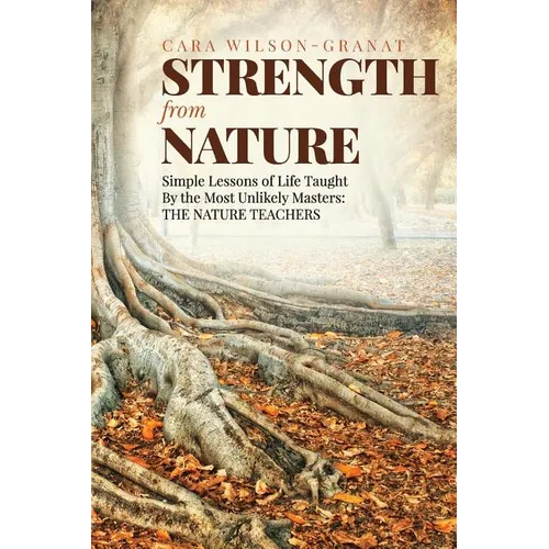 Strength from Nature: Simple Lessons of Life Taught By the Most Unlikely Masters: THE NATURE TEACHERS