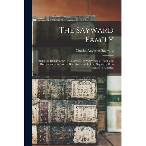The Sayward Family: Being the History and Genealogy of Henry Sayward of York, and his Descendants, With a Brief Account of Other Saywards