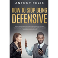How to Stop Being Defensive: Step-by-Step Guide on How to Take Criticism Positively, Stop Being Toxic, Stop Being Passive Aggressive, and Stop Bein