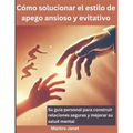 Cómo solucionar el estilo de apego ansioso y evitativo: Su guía personal para construir relaciones seguras y mejorar su salud mental