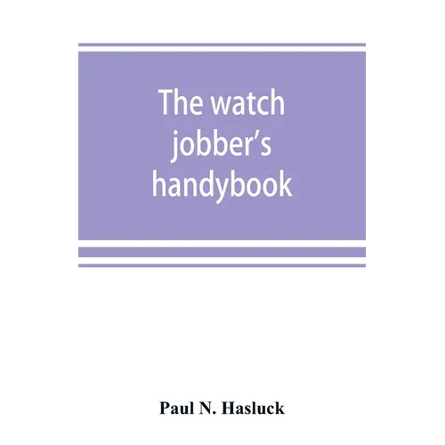 The watch jobber's handybook: A practical manual on cleaning, repairing & adjusting: embracing information on the tools, materials, appliances and p