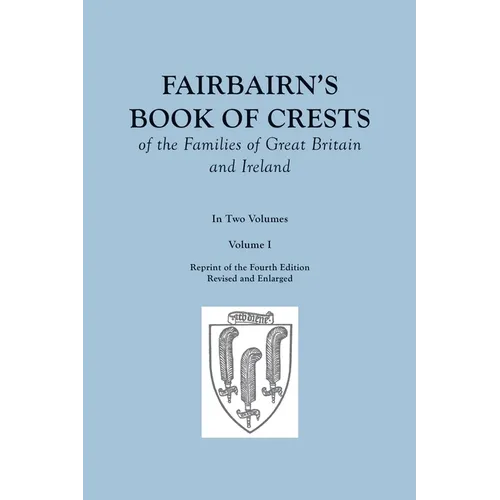 Fairbairn's Book of Crests of the Families of Great Britain and Ireland. Fourth Edition Revised and Enlarged. In Two Volumes. Volume I