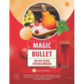 Magic Bullet Recipe Book For Beginners: 125 Delicious Smoothies, Juices, Milkshakes, Frozen Drinks, Soups, Sauces, Desserts and Baby Foods for Your Ma