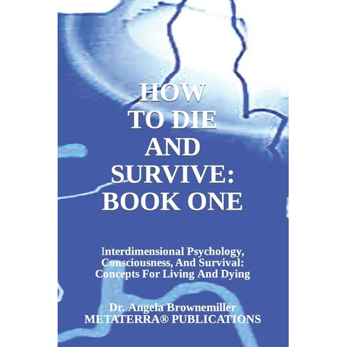 How to Die and Survive: Interdimensional Psychology, Consciousness, and Survival: Concepts for Living and Dying
