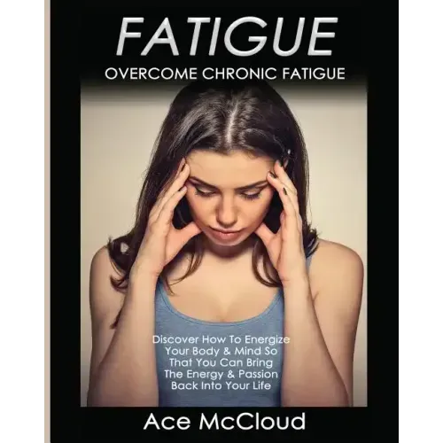 Fatigue: Overcome Chronic Fatigue: Discover How To Energize Your Body & Mind So That You Can Bring The Energy & Passion Back Into Your Life