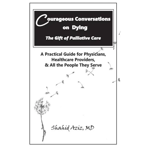 Courageous Conversations on Dying - The Gift of Palliative Care: A Practical Guide for Physicians, Healthcare Providers, & All the People They Serve