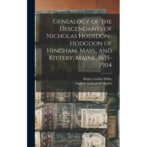 Genealogy of the Descendants of Nicholas Hodsdon-Hodgdon of Hingham, Mass., and Kittery, Maine. 1635-1904
