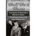 World War 2 Women: True Stories Of World War 2 Women In Action: The Women Heroes And Spies Of World War 2