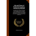 Life and Times of Frederick Douglass, Written by Himself: His Early Life as a Slave, His Escape From Bondage, and His Complete History to the Present