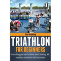 Triathlon For Beginners: Everything you need to know about training, nutrition, kit, motivation, racing, and much more
